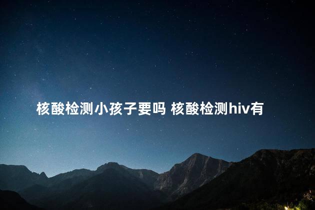 核酸检测小孩子要吗 核酸检测hiv有没有意义